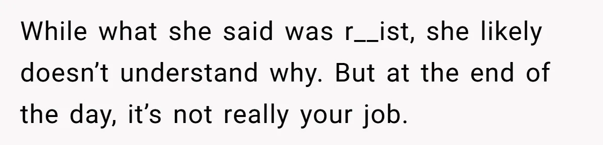 While what she said was r__ist, she likely doesn’t understand why. But at the end of the day, it’s not really your job.