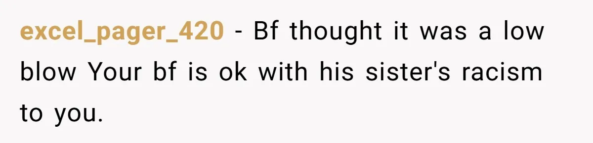 excel_pager_420 − Bf thought it was a low blow Your bf is ok with his sister's racism to you.