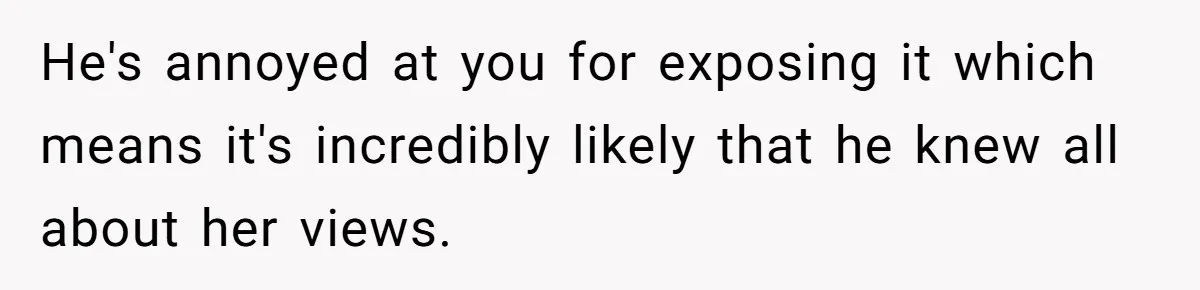 He's annoyed at you for exposing it which means it's incredibly likely that he knew all about her views.