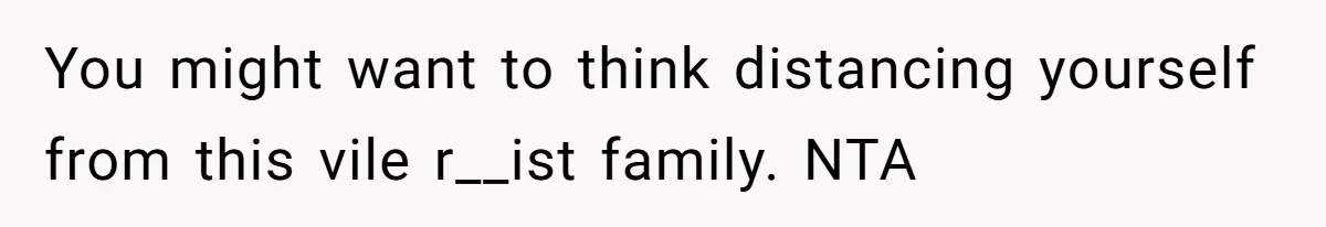 You might want to think distancing yourself from this vile r__ist family. NTA