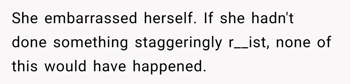 She embarrassed herself. If she hadn't done something staggeringly r__ist, none of this would have happened.