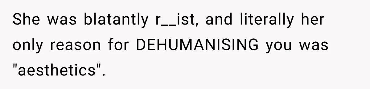 She was blatantly r__ist, and literally her only reason for DEHUMANISING you was "aesthetics".