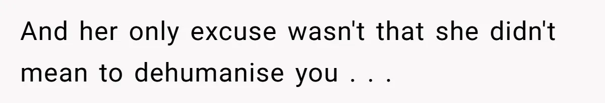 And her only excuse wasn't that she didn't mean to dehumanise you . . .