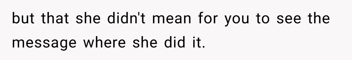 but that she didn't mean for you to see the message where she did it.