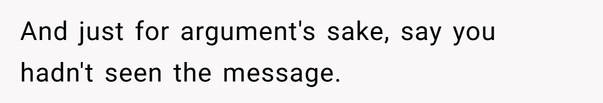 And just for argument's sake, say you hadn't seen the message.