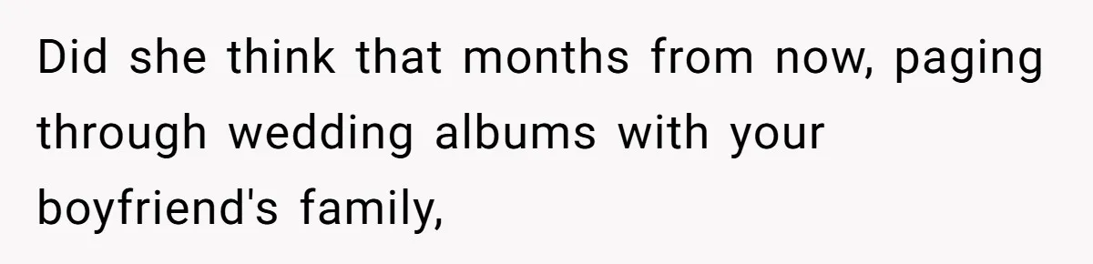 Did she think that months from now, paging through wedding albums with your boyfriend's family,
