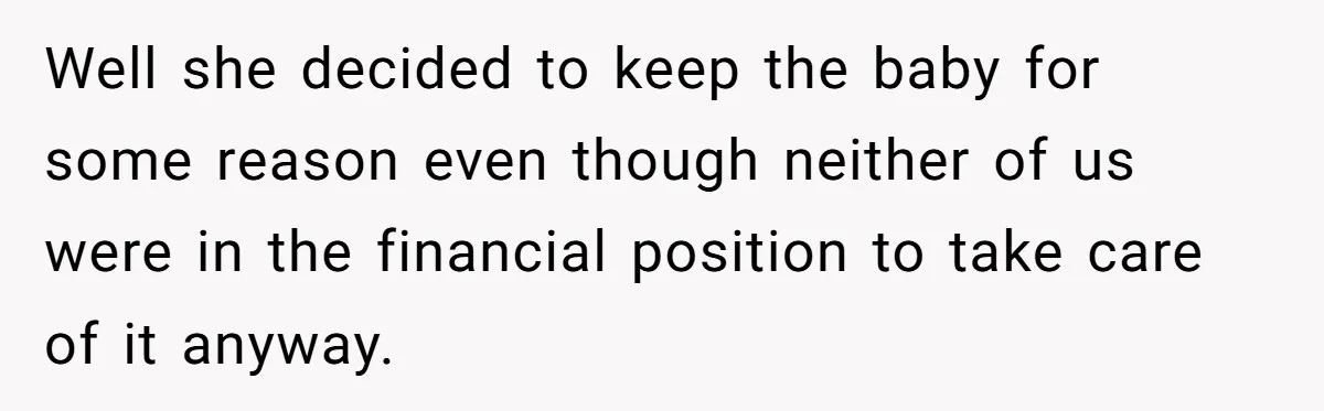 Well she decided to keep the baby for some reason even though neither of us were in the financial position to take care of it anyway.