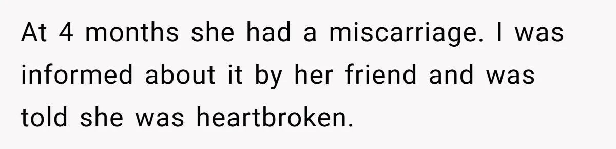 At 4 months she had a miscarriage. I was informed about it by her friend and was told she was heartbroken.