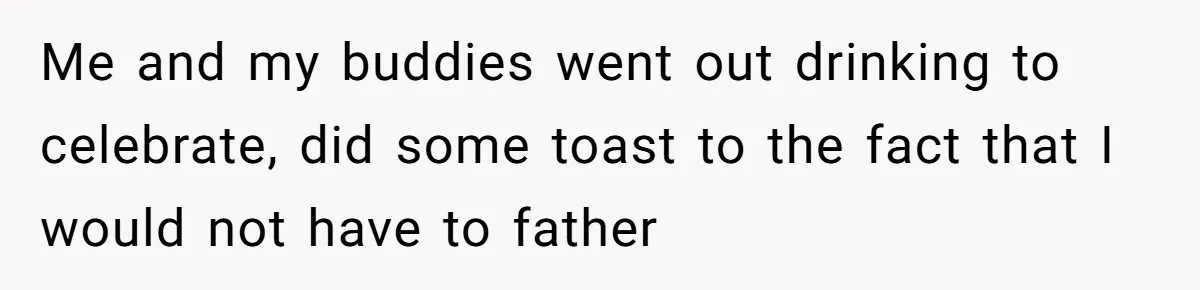 Me and my buddies went out drinking to celebrate, did some toast to the fact that I would not have to father