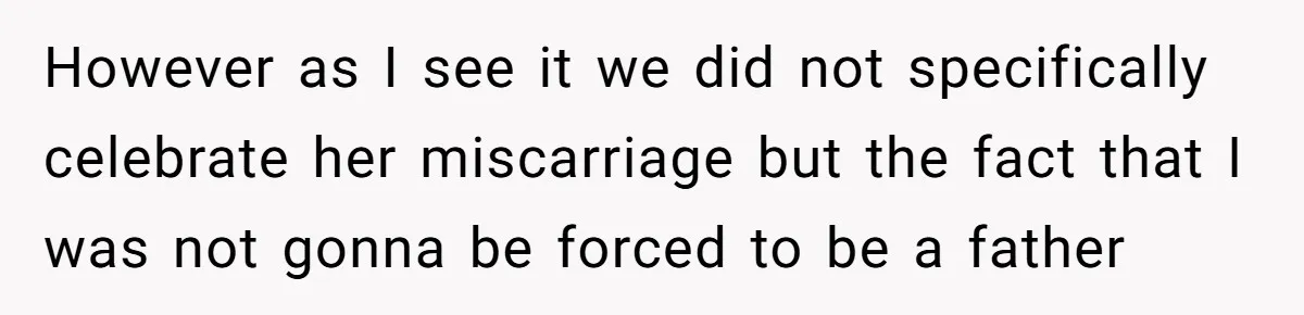However as I see it we did not specifically celebrate her miscarriage but the fact that I was not gonna be forced to be a father