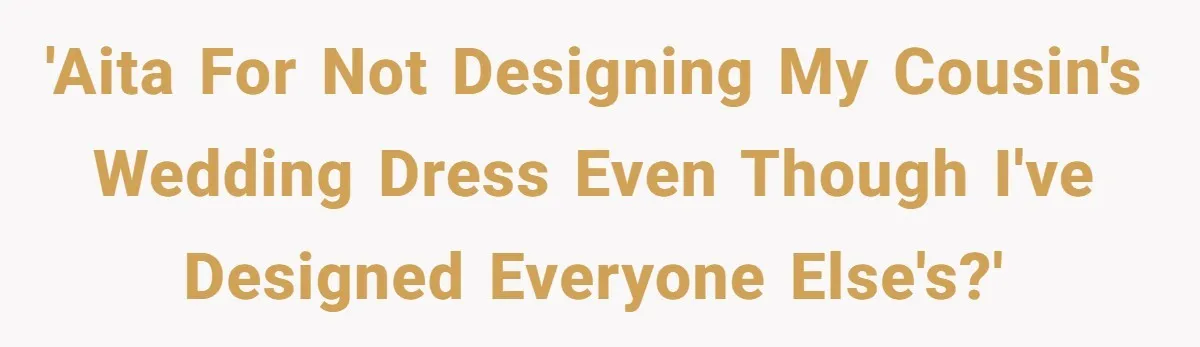 'AITA for not designing my cousin's wedding dress even though I've designed everyone else's?'