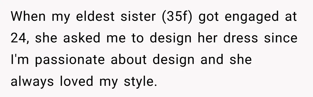 When my eldest sister (35f) got engaged at 24, she asked me to design her dress since I'm passionate about design and she always loved my style.