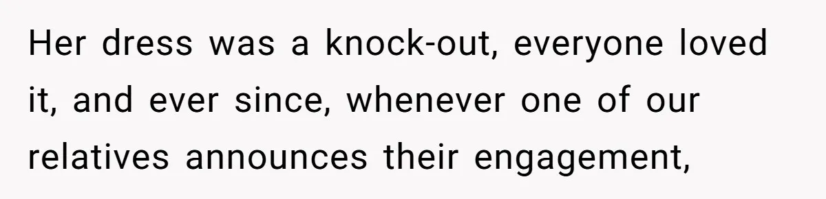 Her dress was a knock-out, everyone loved it, and ever since, whenever one of our relatives announces their engagement,
