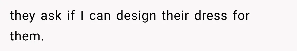 they ask if I can design their dress for them.