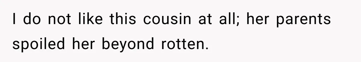 I do not like this cousin at all; her parents spoiled her beyond rotten.