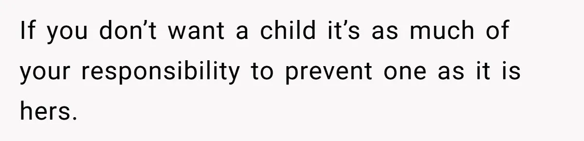 If you don’t want a child it’s as much of your responsibility to prevent one as it is hers.