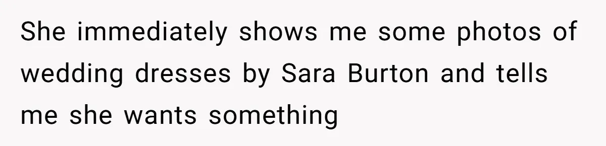 She immediately shows me some photos of wedding dresses by Sara Burton and tells me she wants something