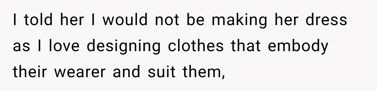 I told her I would not be making her dress as I love designing clothes that embody their wearer and suit them,