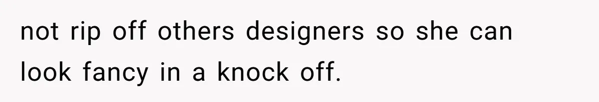 not rip off others designers so she can look fancy in a knock off.