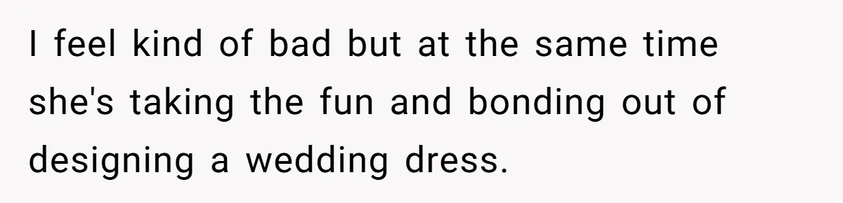 I feel kind of bad but at the same time she's taking the fun and bonding out of designing a wedding dress.