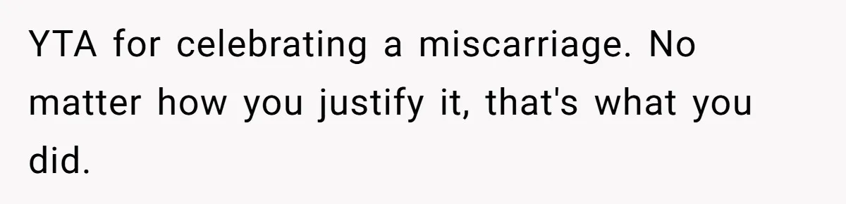 YTA for celebrating a miscarriage. No matter how you justify it, that's what you did.
