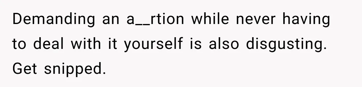 Demanding an a__rtion while never having to deal with it yourself is also disgusting. Get snipped.