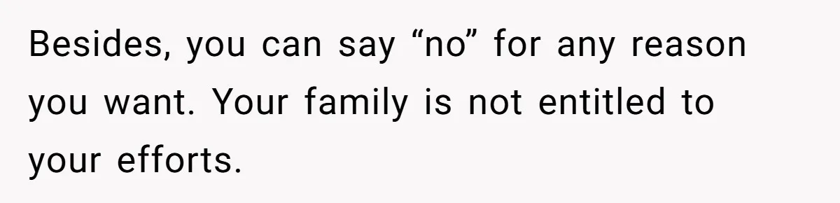 Besides, you can say “no” for any reason you want. Your family is not entitled to your efforts.