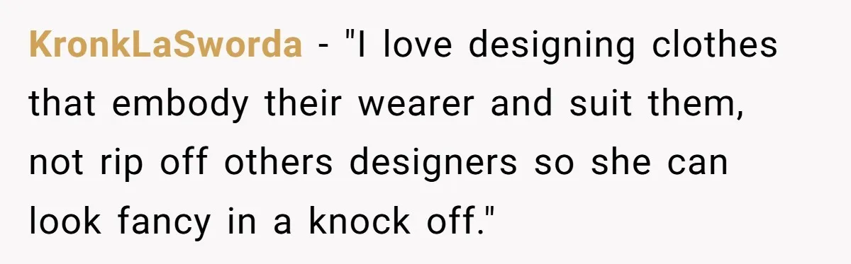 KronkLaSworda − "I love designing clothes that embody their wearer and suit them, not rip off others designers so she can look fancy in a knock off."