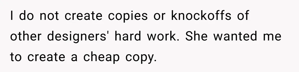I do not create copies or knockoffs of other designers' hard work. She wanted me to create a cheap copy.