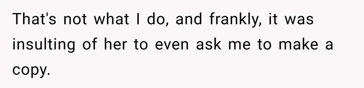 That's not what I do, and frankly, it was insulting of her to even ask me to make a copy.