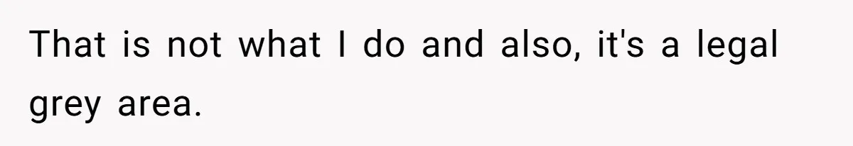 That is not what I do and also, it's a legal grey area.