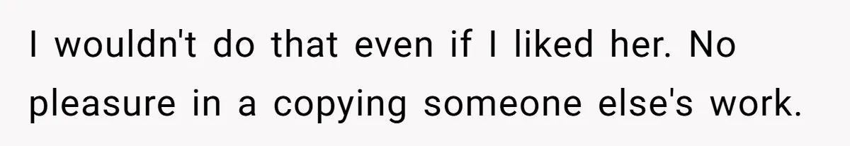I wouldn't do that even if I liked her. No pleasure in a copying someone else's work.
