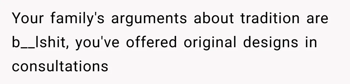 Your family's arguments about tradition are b__lshit, you've offered original designs in consultations