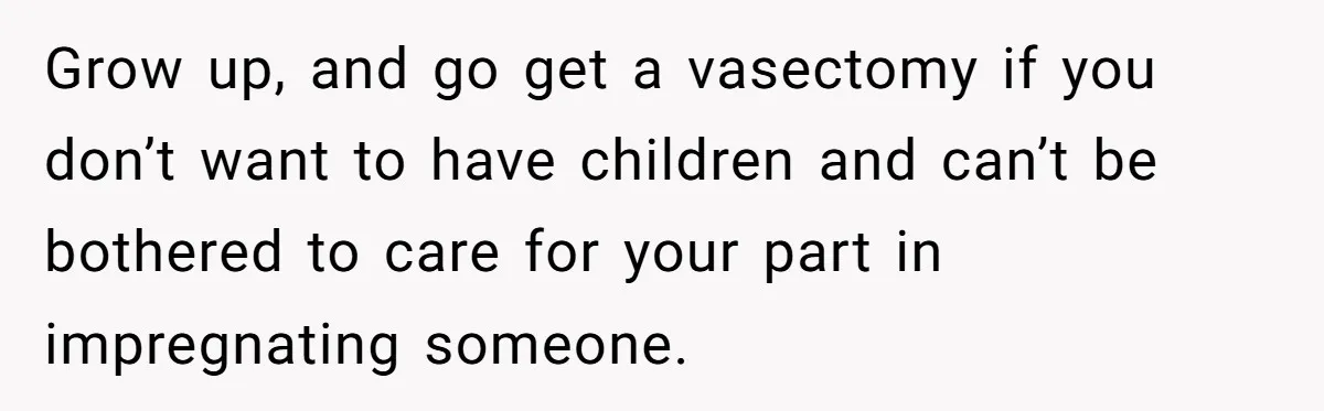 Grow up, and go get a vasectomy if you don’t want to have children and can’t be bothered to care for your part in impregnating someone.