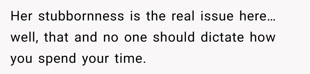 Her stubbornness is the real issue here… well, that and no one should dictate how you spend your time.