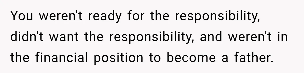 You weren't ready for the responsibility, didn't want the responsibility, and weren't in the financial position to become a father.
