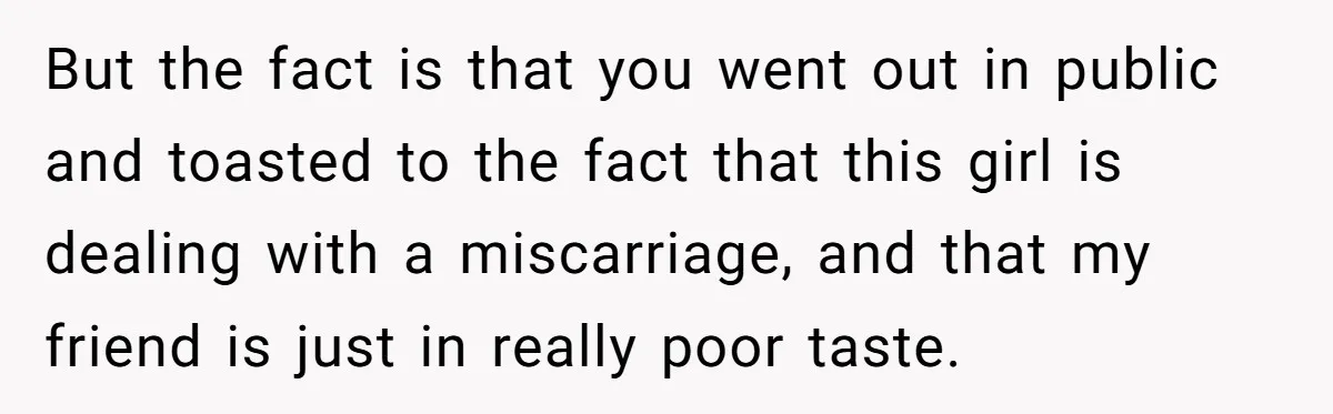 But the fact is that you went out in public and toasted to the fact that this girl is dealing with a miscarriage, and that my friend is just in...