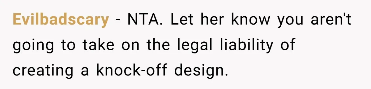 Evilbadscary − NTA. Let her know you aren't going to take on the legal liability of creating a knock-off design.