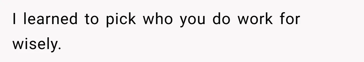 I learned to pick who you do work for wisely.