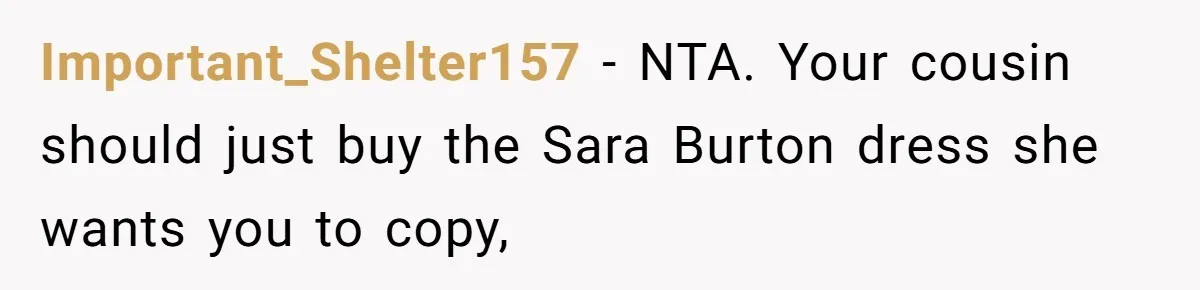 Important_Shelter157 − NTA. Your cousin should just buy the Sara Burton dress she wants you to copy,