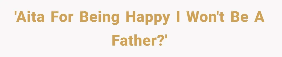 'AITA for being happy I won't be a father?'