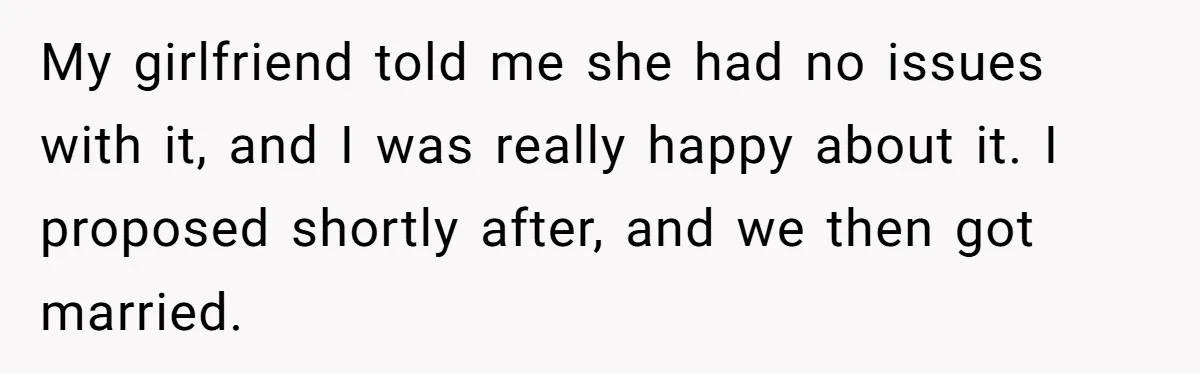 My girlfriend told me she had no issues with it, and I was really happy about it. I proposed shortly after, and we then got married.