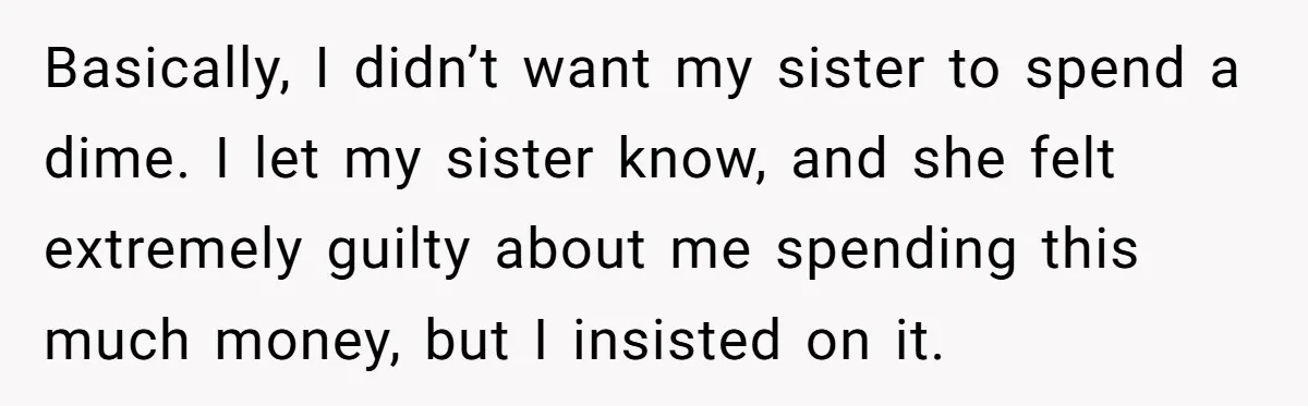 Basically, I didn’t want my sister to spend a dime. I let my sister know, and she felt extremely guilty about me spending this much money, but I insisted on...
