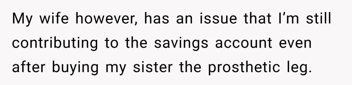 My wife however, has an issue that I’m still contributing to the savings account even after buying my sister the prosthetic leg.