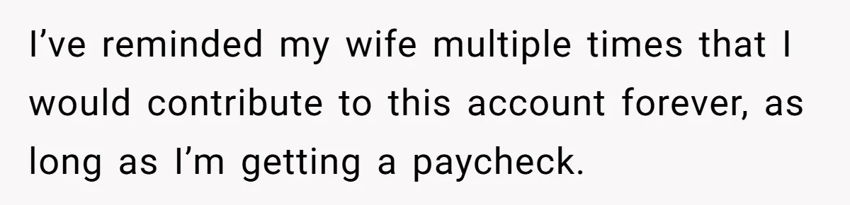 I’ve reminded my wife multiple times that I would contribute to this account forever, as long as I’m getting a paycheck.