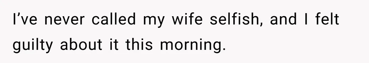 I’ve never called my wife selfish, and I felt guilty about it this morning.