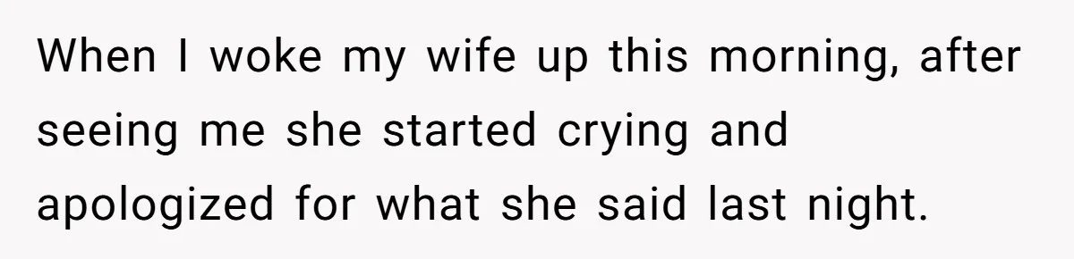 When I woke my wife up this morning, after seeing me she started crying and apologized for what she said last night.