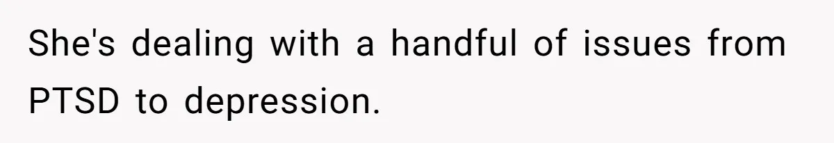 She's dealing with a handful of issues from PTSD to depression.