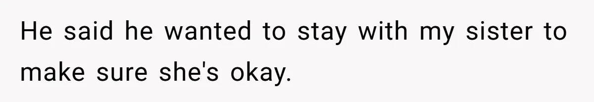 He said he wanted to stay with my sister to make sure she's okay.