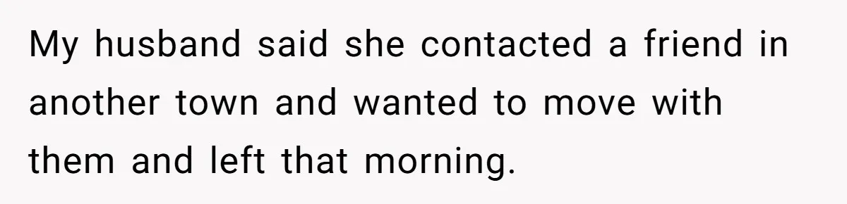 My husband said she contacted a friend in another town and wanted to move with them and left that morning.